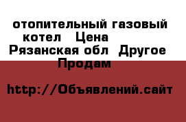 отопительный газовый котел › Цена ­ 6 000 - Рязанская обл. Другое » Продам   